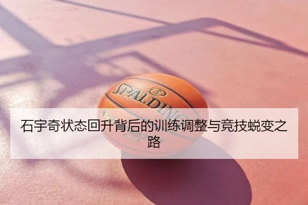 石宇奇状态回升背后的训练调整与竞技蜕变之路