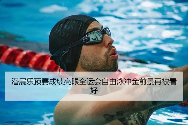 潘展乐预赛成绩亮眼全运会自由泳冲金前景再被看好
