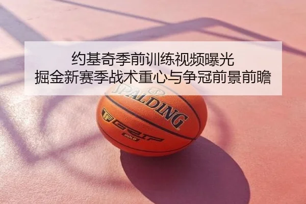 约基奇季前训练视频曝光 掘金新赛季战术重心与争冠前景前瞻