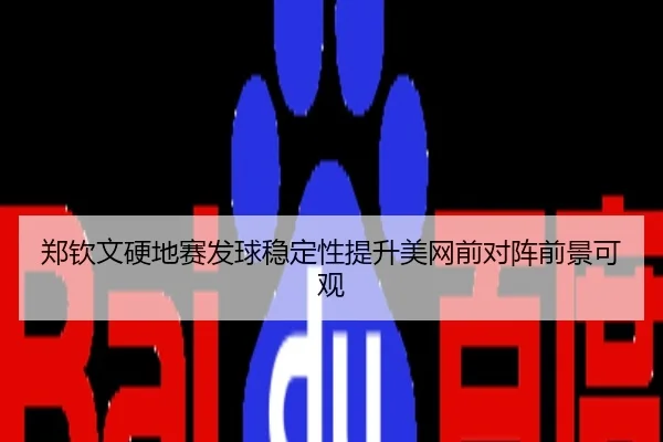 郑钦文硬地赛发球稳定性提升美网前对阵前景可观