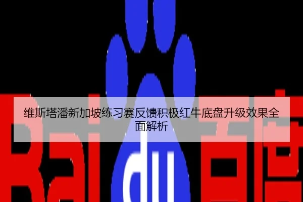 维斯塔潘新加坡练习赛反馈积极红牛底盘升级效果全面解析