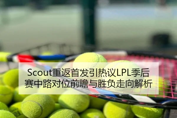 Scout重返首发引热议LPL季后赛中路对位前瞻与胜负走向解析