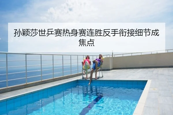 孙颖莎世乒赛热身赛连胜反手衔接细节成焦点