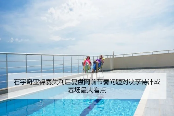 石宇奇亚锦赛失利后复盘网前节奏问题对决李诗沣成赛场最大看点